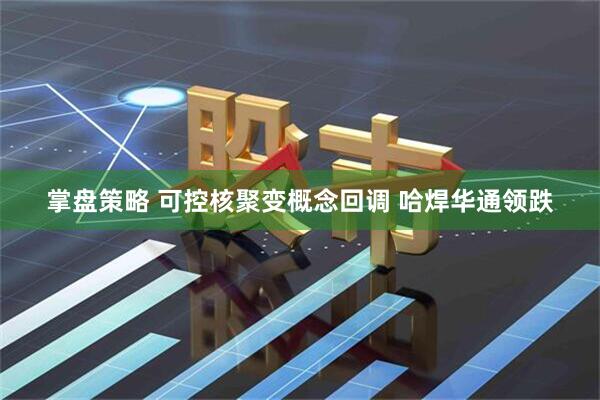 掌盘策略 可控核聚变概念回调 哈焊华通领跌