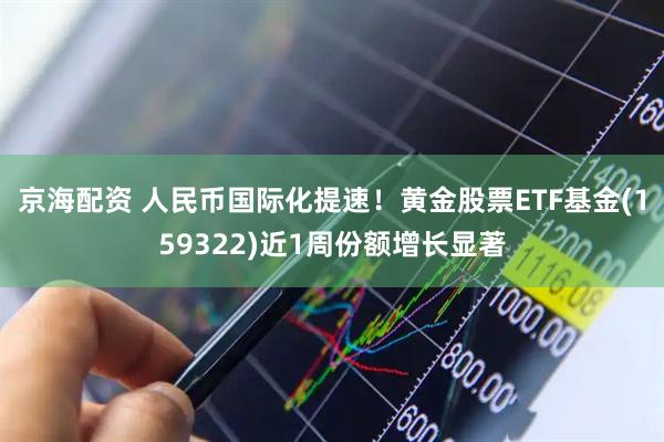 京海配资 人民币国际化提速!黄金股票ETF基金(159322)近1周份额增长显著
