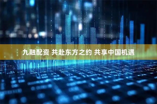 九融配资 共赴东方之约&#32;共享中国机遇