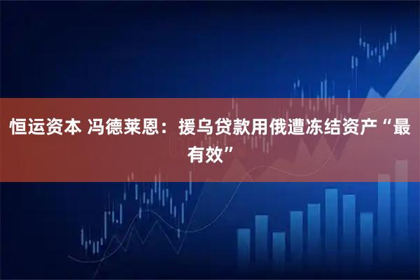 恒运资本 冯德莱恩：援乌贷款用俄遭冻结资产“最有效”