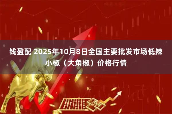 钱盈配 2025年10月8日全国主要批发市场低辣小椒（大角椒）价格行情