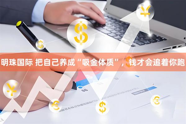 明珠国际 把自己养成“吸金体质”,钱才会追着你跑