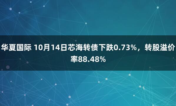 华夏国际 10月14日芯海转债下跌0.73%,转股溢价率88.48%