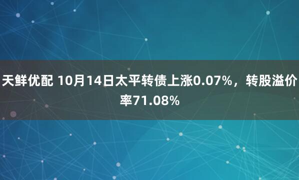 天鲜优配 10月14日太平转债上涨0.07%,转股溢价率71.08%