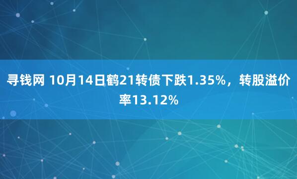 寻钱网 10月14日鹤21转债下跌1.35%,转股溢价率13.12%