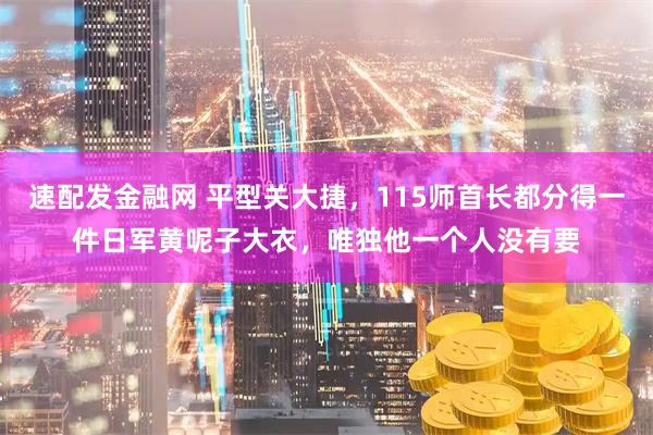 速配发金融网 平型关大捷,115师首长都分得一件日军黄呢子大衣,唯独他一个人没有要