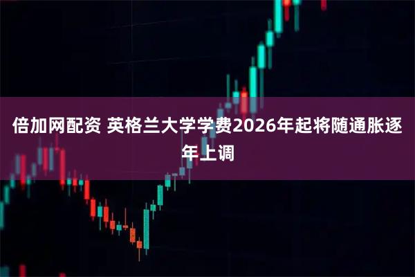 倍加网配资 英格兰大学学费2026年起将随通胀逐年上调
