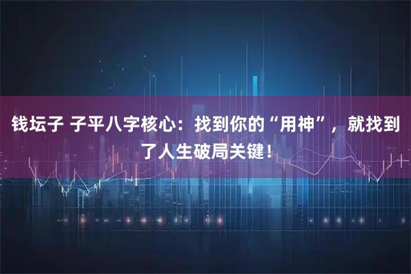 钱坛子 子平八字核心:找到你的“用神”,就找到了人生破局关键!