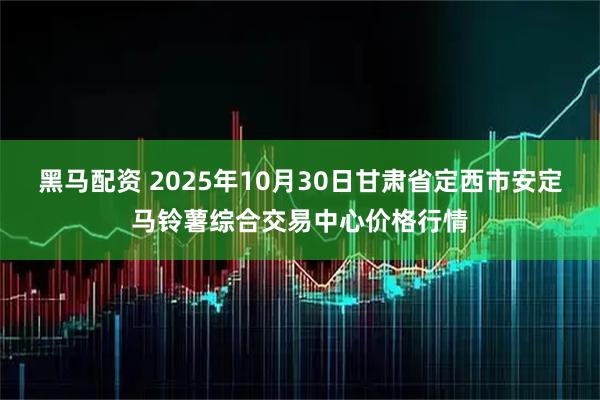 黑马配资 2025年10月30日甘肃省定西市安定马铃薯综合交易中心价格行情