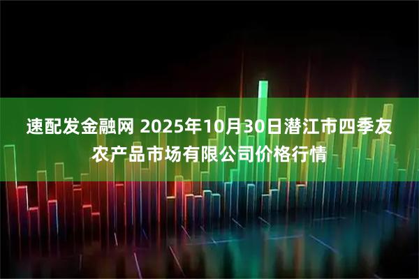 速配发金融网 2025年10月30日潜江市四季友农产品市场有限公司价格行情