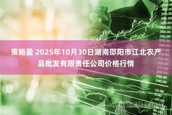 策略盈 2025年10月30日湖南邵阳市江北农产品批发有限责任公司价格行情
