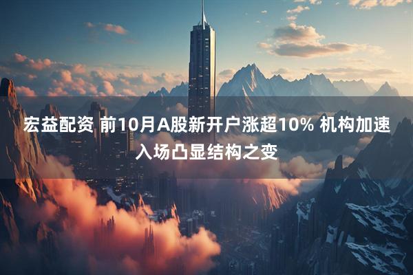 宏益配资 前10月A股新开户涨超10% 机构加速入场凸显结构之变
