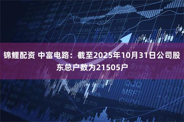 锦鲤配资 中富电路：截至2025年10月31日公司股东总户数为21505户