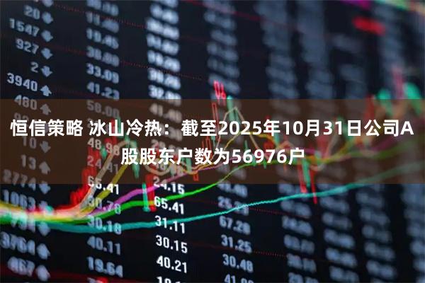 恒信策略 冰山冷热：截至2025年10月31日公司A股股东户数为56976户