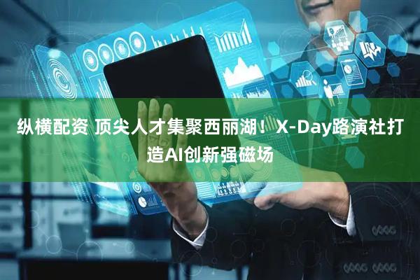 纵横配资 顶尖人才集聚西丽湖!X-Day路演社打造AI创新强磁场