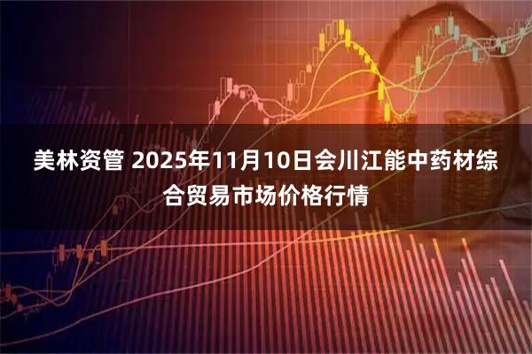 美林资管 2025年11月10日会川江能中药材综合贸易市场价格行情