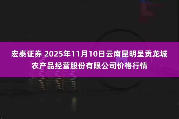 宏泰证券 2025年11月10日云南昆明呈贡龙城农产品经营股份有限公司价格行情