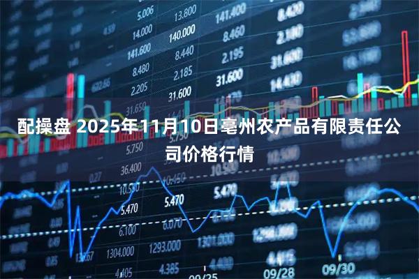 配操盘 2025年11月10日亳州农产品有限责任公司价格行情