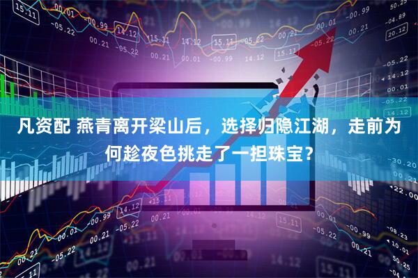 凡资配 燕青离开梁山后,选择归隐江湖,走前为何趁夜色挑走了一担珠宝?