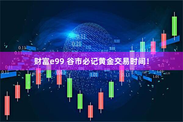 财富e99 谷市必记黄金交易时间！
