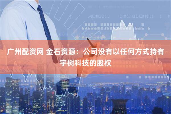 广州配资网 金石资源：公司没有以任何方式持有宇树科技的股权