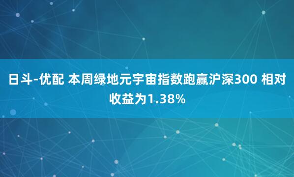 日斗-优配 本周绿地元宇宙指数跑赢沪深300 相对收益为1.38%
