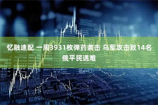 忆融速配 一周3931枚弹药袭击 乌军攻击致14名俄平民遇难