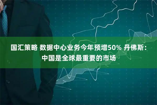 国汇策略 数据中心业务今年预增50% 丹佛斯:中国是全球最重要的市场