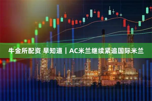 牛金所配资 早知道｜AC米兰继续紧追国际米兰