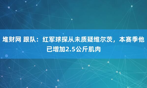 堆财网 跟队：红军球探从未质疑维尔茨，本赛季他已增加2.5公斤肌肉