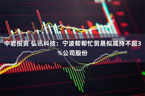 中岩投资 弘讯科技：宁波帮帮忙贸易拟减持不超3%公司股份