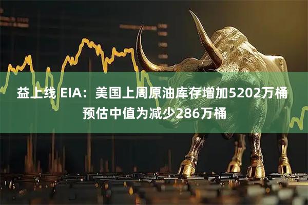 益上线 EIA:美国上周原油库存增加5202万桶 预估中值为减少286万桶