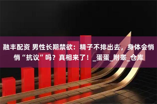 融丰配资 男性长期禁欲:精子不排出去,身体会悄悄“抗议”吗?真相来了!_蛋蛋_附睾_仓库