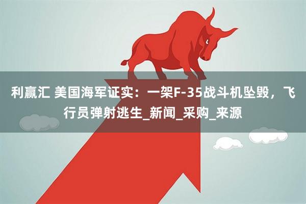 利赢汇 美国海军证实:一架F-35战斗机坠毁,飞行员弹射逃生_新闻_采购_来源