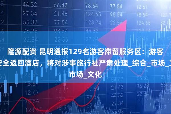 隆源配资 昆明通报129名游客滞留服务区：游客已安全返回酒店，将对涉事旅行社严肃处理_综合_市场_文化