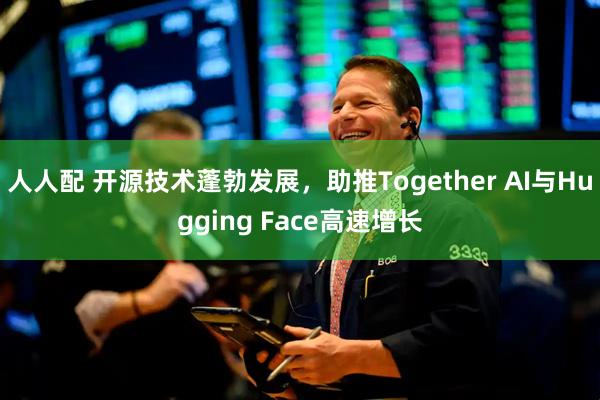 人人配 开源技术蓬勃发展，助推Together AI与Hugging Face高速增长