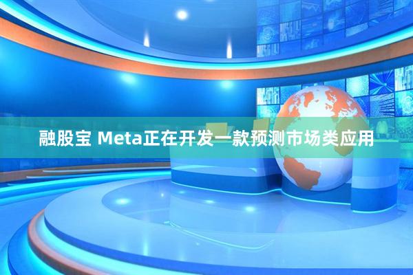 融股宝 Meta正在开发一款预测市场类应用