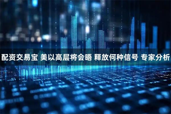 配资交易宝 美以高层将会晤 释放何种信号 专家分析
