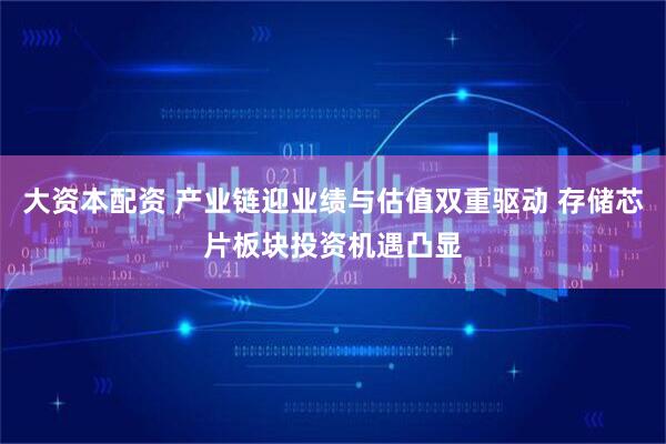 大资本配资 产业链迎业绩与估值双重驱动 存储芯片板块投资机遇凸显