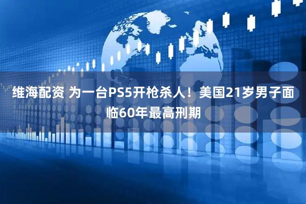 维海配资 为一台PS5开枪杀人！美国21岁男子面临60年最高刑期