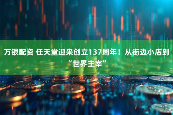 万银配资 任天堂迎来创立137周年!从街边小店到“世界主宰”